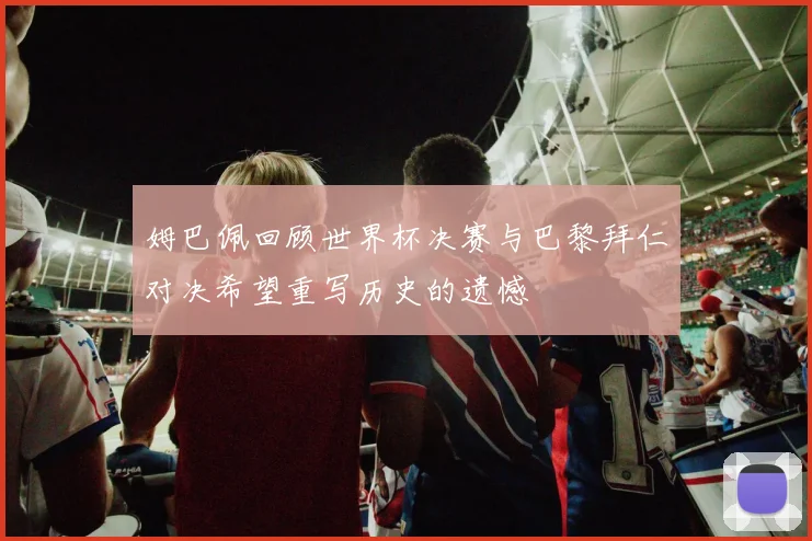 姆巴佩回顾世界杯决赛与巴黎拜仁对决希望重写历史的遗憾