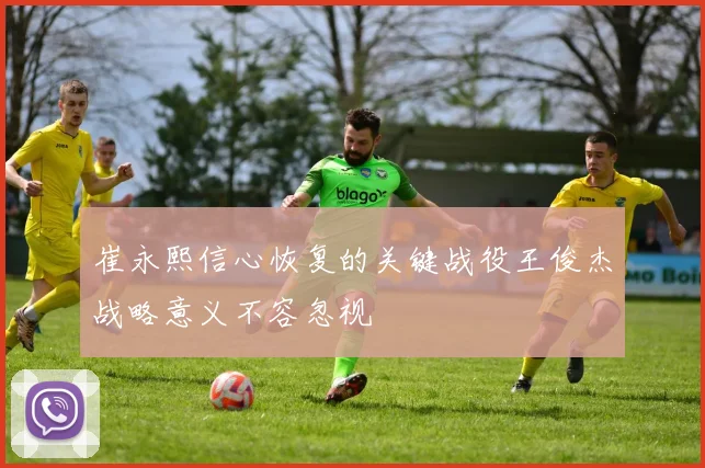崔永熙信心恢复的关键战役王俊杰战略意义不容忽视