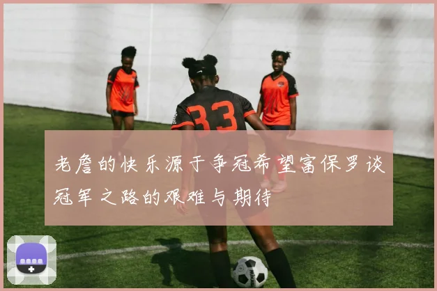 老詹的快乐源于争冠希望富保罗谈冠军之路的艰难与期待