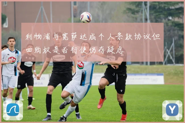 利物浦与宽萨达成个人条款协议但回购权是否行使仍存疑虑