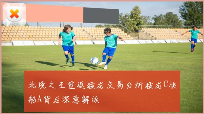 北境之王重返猛龙交易分析猛龙C快船A背后深意解读