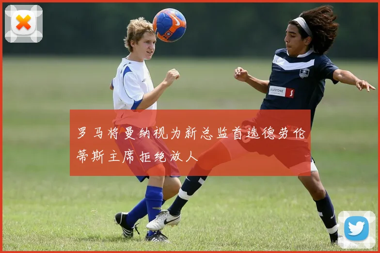 罗马将曼纳视为新总监首选德劳伦蒂斯主席拒绝放人