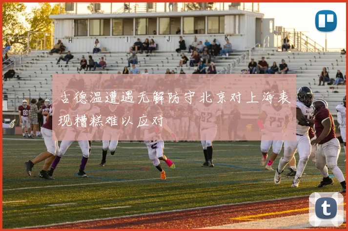 古德温遭遇无解防守北京对上海表现糟糕难以应对