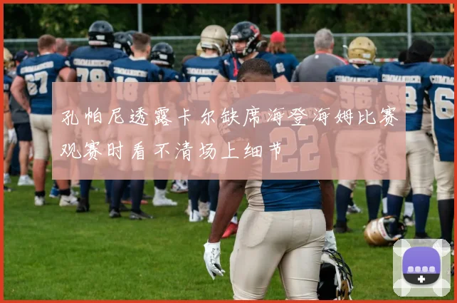 孔帕尼透露卡尔缺席海登海姆比赛观赛时看不清场上细节