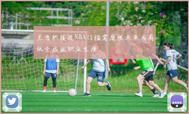 王浩然接近NBA门槛需磨练未来或有机会成就职业生涯