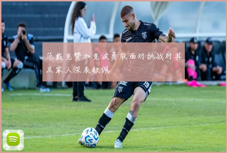 范戴克赞加克波勇敢面对挑战对其及家人深表钦佩