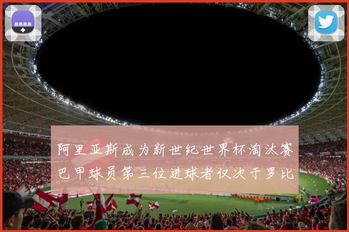 阿里亚斯成为新世纪世界杯淘汰赛巴甲球员第三位进球者仅次于罗比尼奥