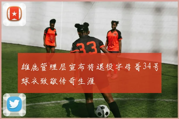 雄鹿管理层宣布将退役字母哥34号球衣致敬传奇生涯